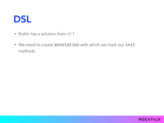 DSL
• Kotlin has a solution from v1.1
• We need to create annotation with which we mark our init
methods
@DslMarker 
@Targ...