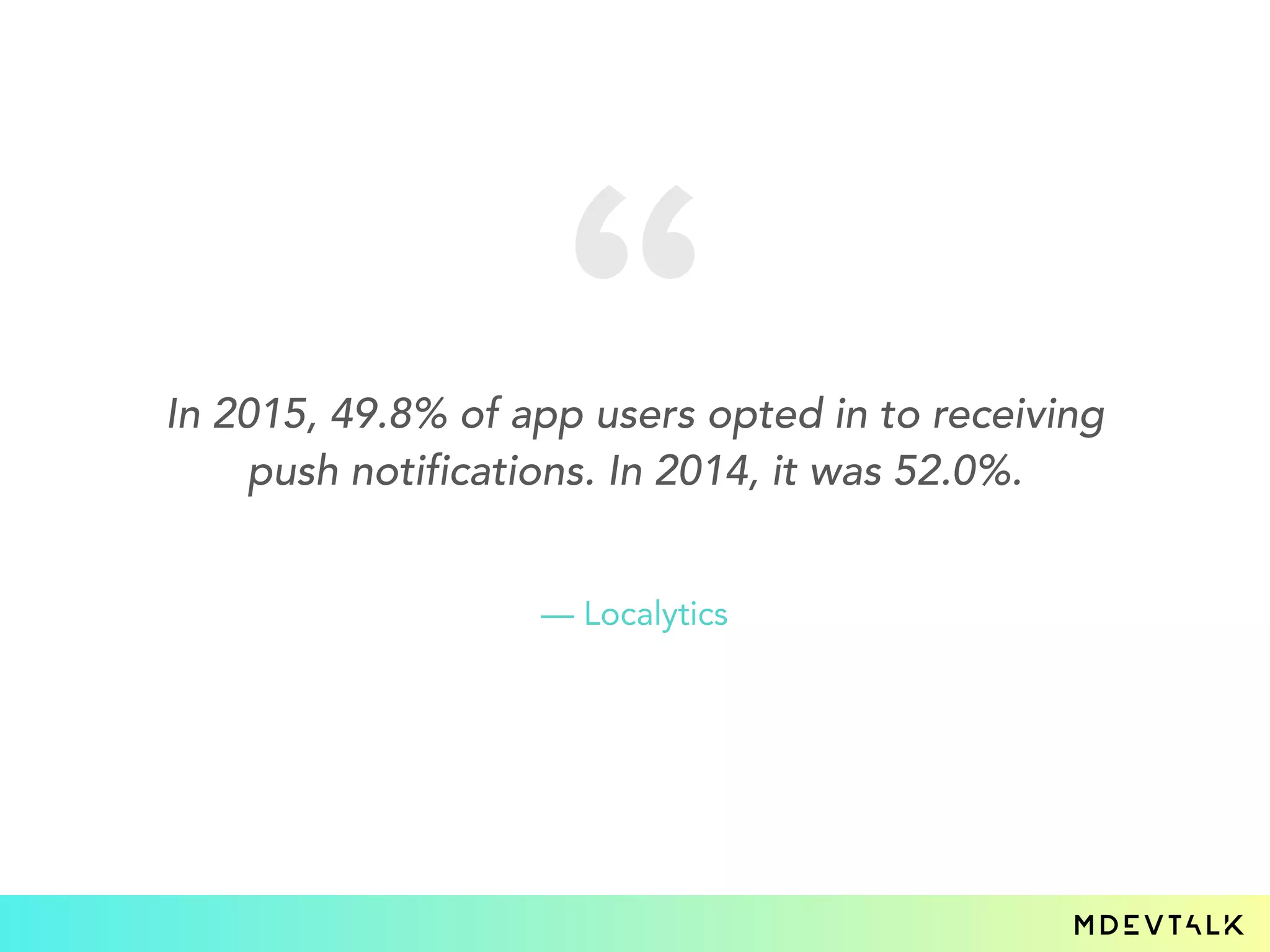 In 2015, 49.8% of app users opted in to receiving
push notifications. In 2014, it was 52.0%.
— Localytics
 