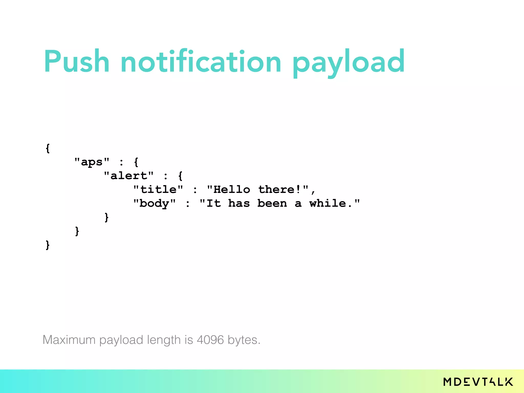 Push notification payload
{
"aps" : {
"alert" : {
"title" : "Hello there!",
"body" : "It has been a while."
}
}
}
Maximum payload length is 4096 bytes.
 