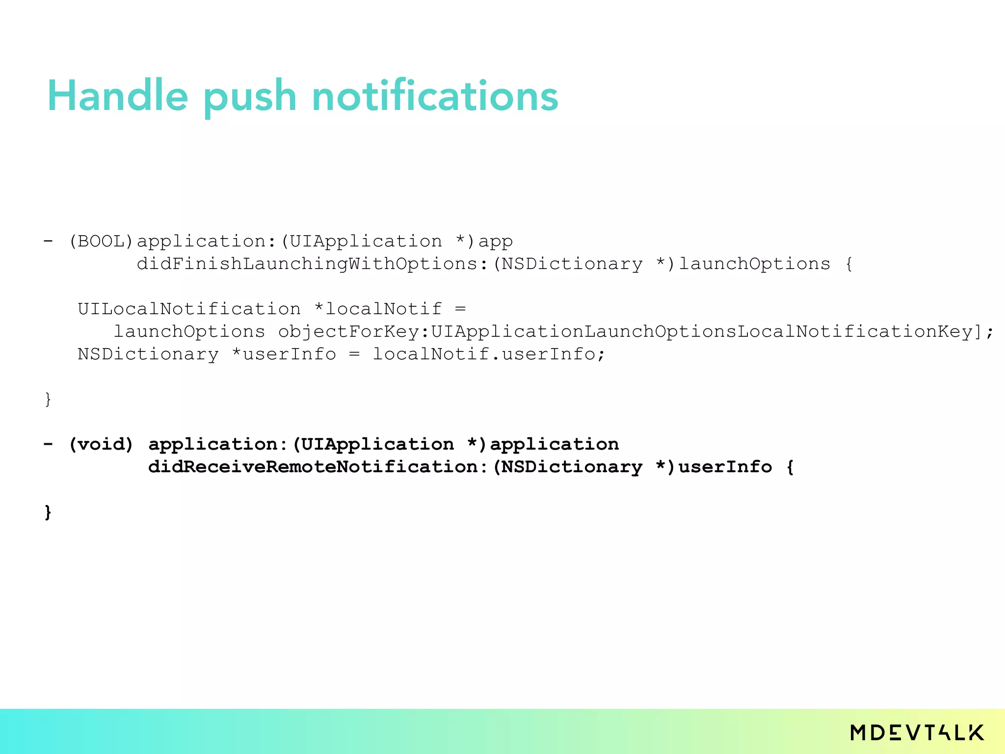 - (BOOL)application:(UIApplication *)app
didFinishLaunchingWithOptions:(NSDictionary *)launchOptions {
UILocalNotification *localNotif =
launchOptions objectForKey:UIApplicationLaunchOptionsLocalNotificationKey];
NSDictionary *userInfo = localNotif.userInfo;
}
- (void) application:(UIApplication *)application
didReceiveRemoteNotification:(NSDictionary *)userInfo {
}
Handle push notifications
 