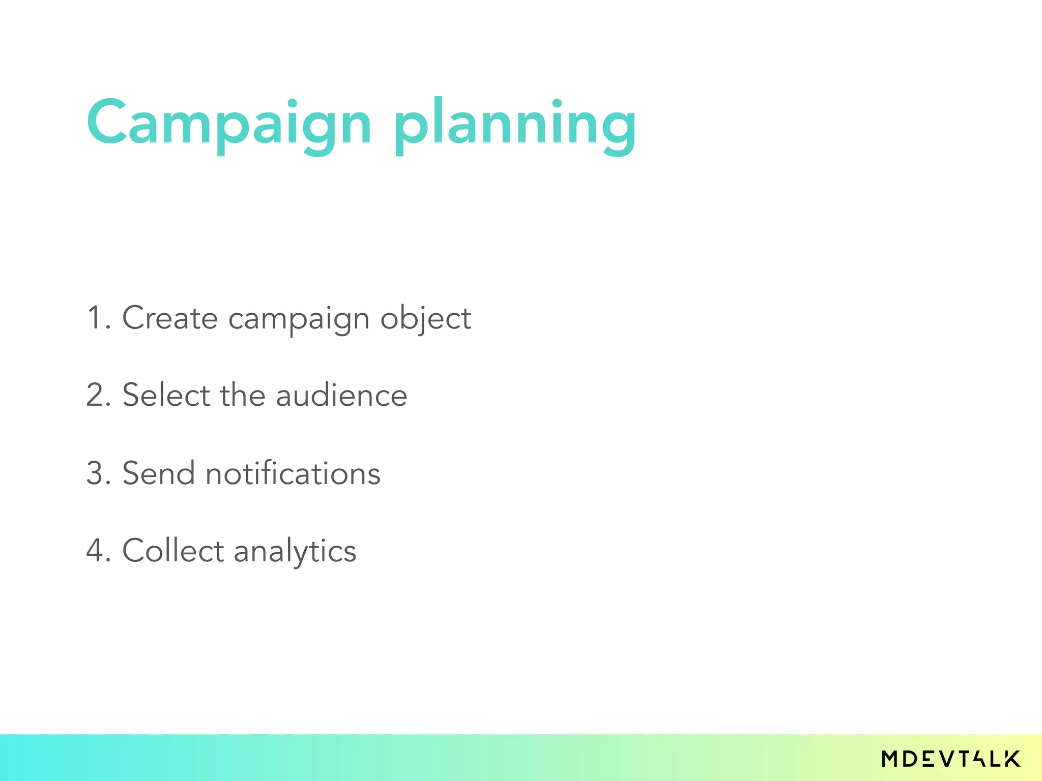 1. Create campaign object
2. Select the audience
3. Send notifications
4. Collect analytics
Campaign planning
 