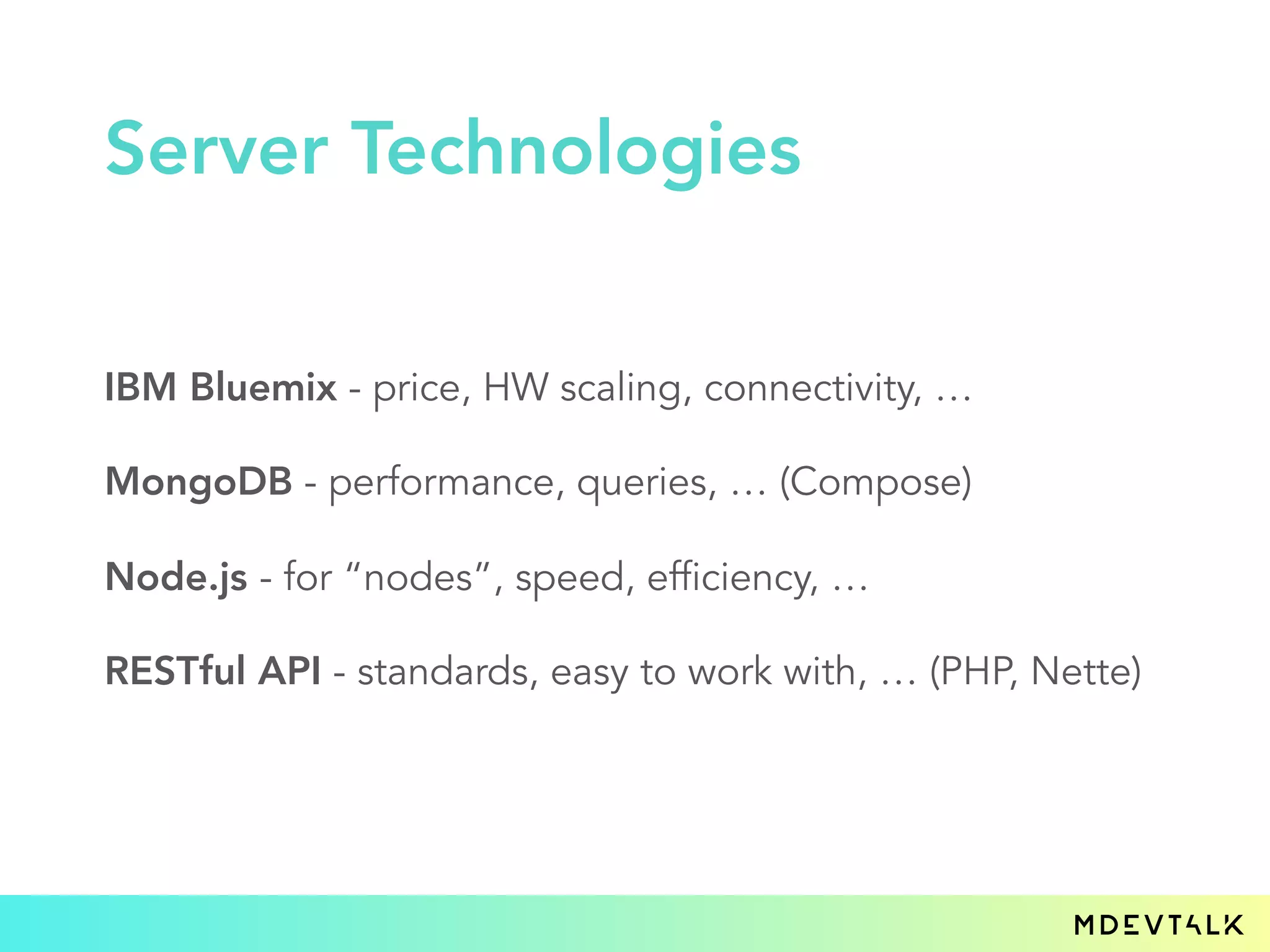IBM Bluemix - price, HW scaling, connectivity, …
MongoDB - performance, queries, … (Compose)
Node.js - for “nodes”, speed, efficiency, …
RESTful API - standards, easy to work with, … (PHP, Nette)
Server Technologies
 