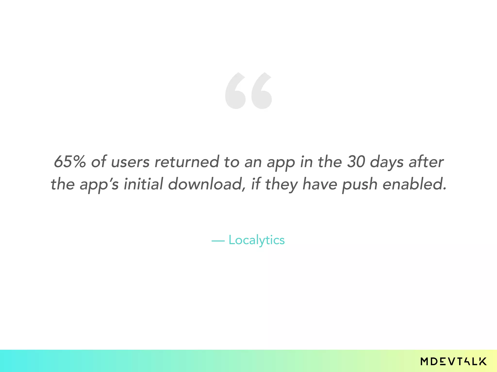 65% of users returned to an app in the 30 days after
the app’s initial download, if they have push enabled.
— Localytics
 