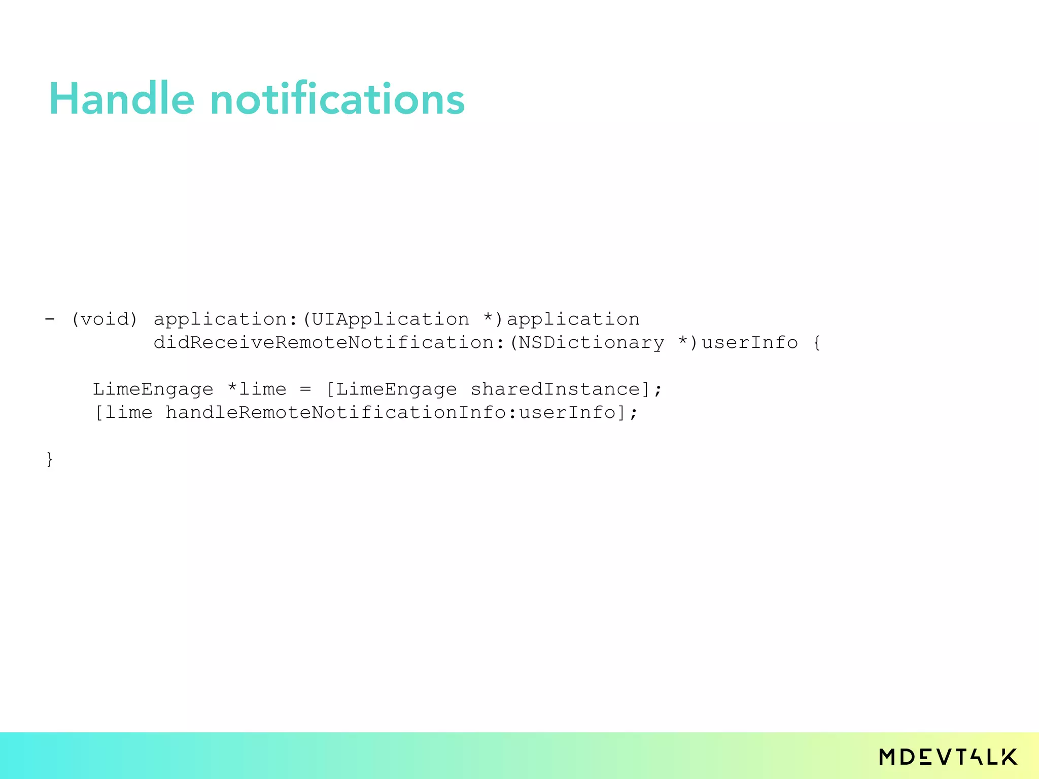 - (void) application:(UIApplication *)application
didReceiveRemoteNotification:(NSDictionary *)userInfo {
LimeEngage *lime = [LimeEngage sharedInstance];
[lime handleRemoteNotificationInfo:userInfo];
}
Handle notifications
 