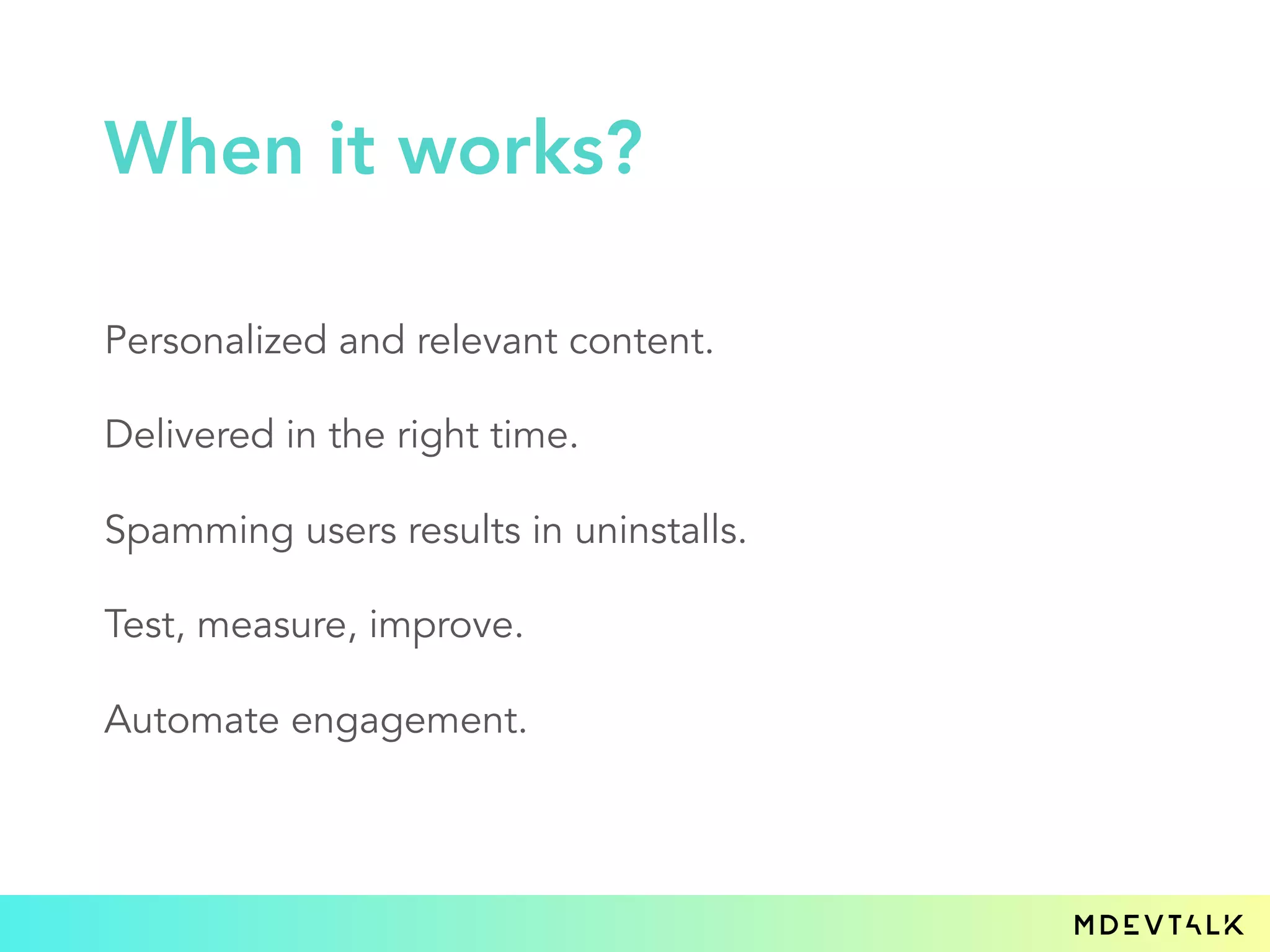 Personalized and relevant content.
Delivered in the right time.
Spamming users results in uninstalls.
Test, measure, improve.
Automate engagement.
When it works?
 