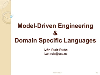 Model-Driven Engineering
            &
Domain Specific Languages
        Iván Ruiz Rube
         ivan.ruiz@uca.es




               10/04/2012   46
 