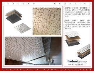 T   A       B       L       E           R       O                   A       C       Ú       S       T       I       C       O

                                                                                    Diseñado para paredes y
                                                                                    techos. Ofrece innumerables
                                                                                    soluciones, debido a su
                                                                                    formato cuadrado (60 x 60
                                                                                    cm).

                                                                                    Ideal    para    salas    de
                                                                                    aeropuertos, vestíbulos de
                                                                                    hoteles, áreas de transporte
                                                                                    público, bares, discotecas y
                                                                                    tiendas.




                                                                                        www.fantoni.it


C   A   R   P   I       N       T   E       R   Í   A   A   R   Q       U   I   T   E   C       T       Ó   N   I       C   A
 