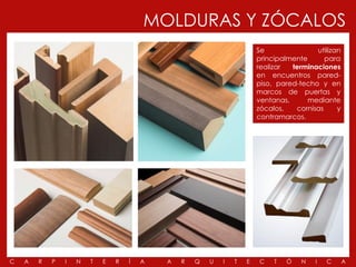 MOLDURAS Y ZÓCALOS
                                                                        Se               utilizan
                                                                        principalmente      para
                                                                        realizar  terminaciones
                                                                        en encuentros pared-
                                                                        piso, pared-techo y en
                                                                        marcos de puertas y
                                                                        ventanas,      mediante
                                                                        zócalos,   cornisas     y
                                                                        contramarcos.




C   A   R   P   I   N   T   E   R   Í   A   A   R   Q   U   I   T   E   C    T   Ó   N   I   C      A
 