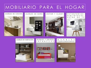 MOBILIARIO PARA EL HOGAR
MUEBLES DE COCINA     MUEBLES DE BAÑO        VESTIER Y CLOSET     E S T A N T E R Í A S ,
                                                                  B I B L I O T E C A S ,
                                                                  E S T A R    D E   T V




           MUEBLES DE HABITACIÓN   MUEBLES Y OBJETOS     M U E B L E S
                                   I N F A N T I L E S   COMPLEMENTARI OS
 