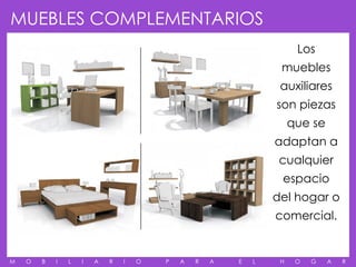 MUEBLES COMPLEMENTARIOS
                                                                      Los
                                                                 muebles
                                                                 auxiliares
                                                                son piezas
                                                                     que se
                                                                adaptan a
                                                                 cualquier
                                                                 espacio
                                                                del hogar o
                                                                comercial.


M   O   B   I   L   I   A   R   I   O   P   A   R   A   E   L    H    O   G   A   R
 