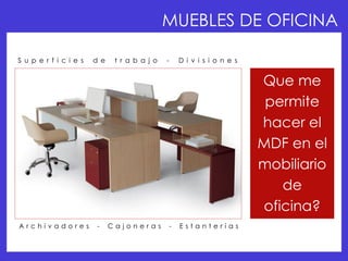 MUEBLES DE OFICINA

S u p e r f i c i e s   d e    t r a b a j o   -   D i v i s i o n e s


                                                                         Que me
                                                                          permite
                                                                         hacer el
                                                                         MDF en el
                                                                         mobiliario
                                                                            de
                                                                         oficina?
Archivadores             -    Cajoneras        -   Estanterías
 