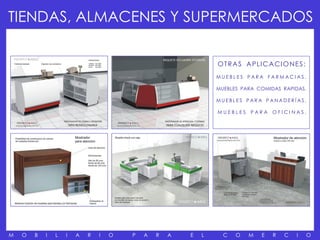TIENDAS, ALMACENES Y SUPERMERCADOS

                                                                O T R A S A P LI C A CI O NE S :
                                                                MUEBLES PARA FARMACIAS.

                                                                MUEBLES PARA COMIDAS RAPIDAS.

                                                                MUEBLES PARA PANADERÍ AS.

                                                                MUEBLES     PARA    OFICINAS.




M   O   B   I   L   I   A   R   I   O   P   A   R   A   E   L     C   O    M    E   R   C   I      O
 