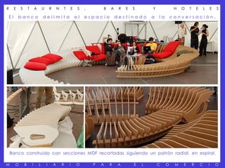 R    E    S       T       A       U       R       N       T       E    S   ,           B   A    R   E   S       Y             H   O   T       E       L       E   S

El       banco                    delimita                            el   espacio             destinado        a   la       conversación.




    Banco construido con secciones MDF recortadas siguiendo un patrón radial, en espiral.

M     O       B       I       L       I       A       R       I       O        P   A       R   A        E   L       C    O    M   E       R       C       I       O
 