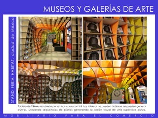 STAND FERIA HABITAT, ciudad de México
                                                                MUSEOS Y GALERÍAS DE ARTE




                                            Tablero de 15mm, recubierto por ambas caras con foil. Los tableros no pueden doblarse, se pueden generar
                                            curvas, utilizando secuencias de planos generando la ilusión visual de una superficie curva.

M        O                                  B   I   L   I   A   R    I   O        P    A    R   A        E    L       C     O    M    E   R    C       I   O
 