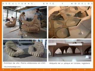 E     S    C    U    L       T   U       R   A       S   ,       A   R   T   E        Y         M   O       D   E   L   O   S




    Prototipo de silla. Planos elaborados en CNC.                        Maqueta de un parque en Londres, Inglaterra.

    http://matsysdesign.com/

M           Ú            L           T           I           P   L       E       S             U        S           O       S
 