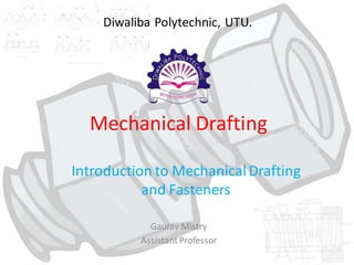 Mechanical Drafting
Introduction to MechanicalDrafting
and Fasteners
Gaurav Mistry
AssistantProfessor
Diwaliba Polytechnic, UTU.
 