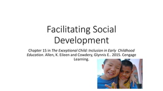 Facilitating Social 
Development 
Chapter 15 in The Exceptional Child: Inclusion in Early Childhood 
Education. Allen, K. Eileen and Cowdery, Glynnis E.. 2015. Cengage 
Learning. 
 