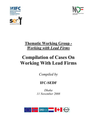 Thematic Working Group -
  Working with Lead Firms

Compilation of Cases On
Working With Lead Firms

        Compiled by

         IFC-SEDF
            Dhaka
       11 November 2008
 