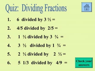 6 divided by 3 ½ = 4/5 divided by 2/5 = 1 ½ divided by 3 ¾ = 3 ½ divided by 1 ¾ = 2 ½ divided by 2 ½ = 5 1/3 divided by 4/9 = Quiz: Dividing Fractions Check your answers