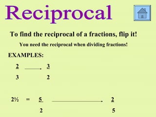 Reciprocal To find the reciprocal of a fractions, flip it! You need the reciprocal when dividing fractions! EXAMPLES: 2   3 3   2 2½  =  5  2 2  5 