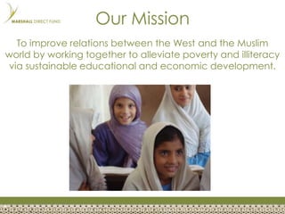 Our Mission To improve relations between the West and the Muslim world by working together to alleviate poverty and illiteracy via sustainable educational and economic development. 