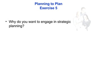Planning to Plan
Exercise 5
• Why do you want to engage in strategic
planning?
 