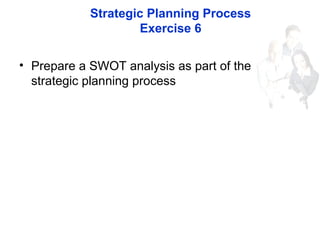 Strategic Planning Process
Exercise 6
• Prepare a SWOT analysis as part of the
strategic planning process
 