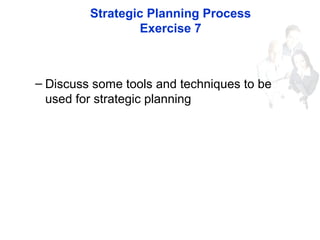 Strategic Planning Process
Exercise 7
– Discuss some tools and techniques to be
used for strategic planning
 