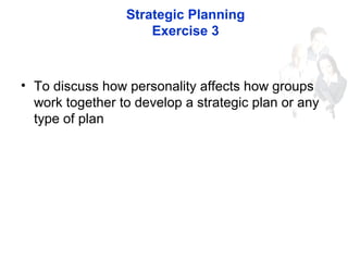 Strategic Planning
Exercise 3
• To discuss how personality affects how groups
work together to develop a strategic plan or...