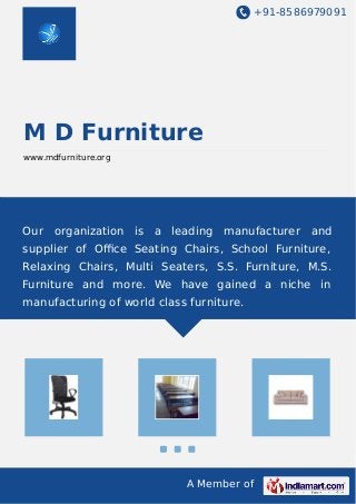 +91-8586979091
A Member of
M D Furniture
www.mdfurniture.org
Our organization is a leading manufacturer and
supplier of Oﬃce Seating Chairs, School Furniture,
Relaxing Chairs, Multi Seaters, S.S. Furniture, M.S.
Furniture and more. We have gained a niche in
manufacturing of world class furniture.
 