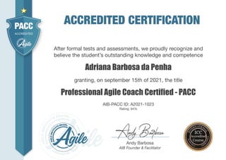 Adriana Barbosa da Penha
After formal tests and assessments, we proudly recognize and
believe the student’s outstanding knowledge and competence
Professional Agile Coach Certified - PACC
granting, on september 15th of 2021, the title
AIB-PACC ID: A2021-1023
Rating: 94%
Andy Barbosa
AIB Founder & Facilitator
 