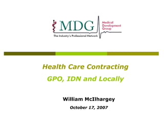 Health Care Contracting
 GPO, IDN and Locally


     William McIlhargey
       October 17, 2007
 