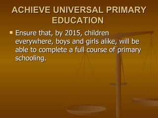 ACHIEVE UNIVERSAL PRIMARY EDUCATION  Ensure that, by 2015, children everywhere, boys and girls alike, will be able to complete a full course of primary schooling.  
