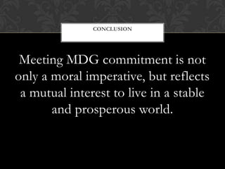 CONCLUSION




 Meeting MDG commitment is not
only a moral imperative, but reflects
 a mutual interest to live in a stable
       and prosperous world.
 
