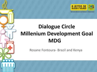 Dialogue Circle
Millenium Development Goal
MDG
Rosane Fontoura
Rosane Fontoura- Brazil and Kenya

 