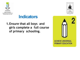 1.Ensure that all boys and
girls complete a full course
of primary schooling.
Indicators
 