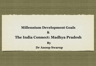 Millennium Development Goals
                &
The India Connect: Madhya Pradesh
                By
          Dr Anoop Swarup
 
