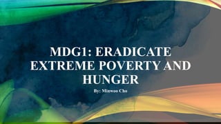 MDG1: ERADICATE
EXTREME POVERTY AND
HUNGER
By: Minwoo Cho
 