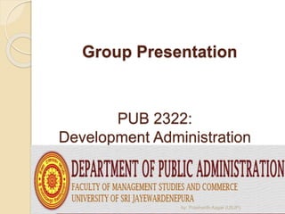 Group Presentation 
PUB 2322: 
Development Administration 
by: Prashanth Aagar (USJP) 
 
