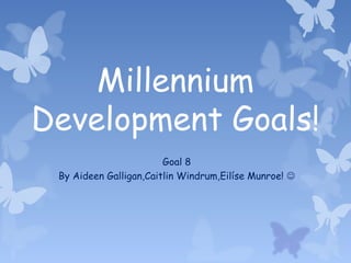 Millennium
Development Goals!
                        Goal 8
 By Aideen Galligan,Caitlin Windrum,Eilíse Munroe! 
 