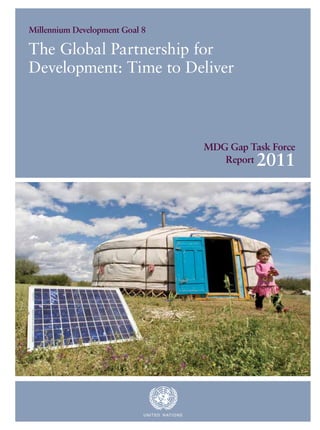 Millennium Development Goal 8

The Global Partnership for
Development: Time to Deliver



                                                MDG Gap Task Force
                                                   Report 2011




                            UN ITED N ATION S
 
