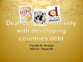 Priscilla M. Almeida MDG 8 • Target 8D Deal Comprehensively with developing countries debt 