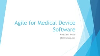 Agile for Medical Device
Software
Mike Attili, Amaxo
attili@amaxo.com
 