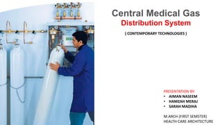Central Medical Gas
Distribution System
PRESENTATION BY:
• AIMAN NASEEM
• HAMZAH MERAJ
• SARAH MADIHA
M.ARCH (FIRST SEMSTER)
HEALTH CARE ARCHITECTURE
( CONTEMPORARY TECHNOLOGIES )
 