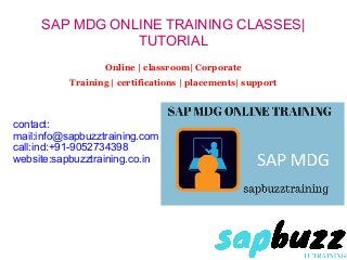 SAP MDG ONLINE TRAINING CLASSES|
TUTORIAL
Online | classroom| Corporate
Training | certifications | placements| support
contact:
mail:info@sapbuzztraining.com
call:ind:+91-9052734398
website:sapbuzztraining.co.in
 
