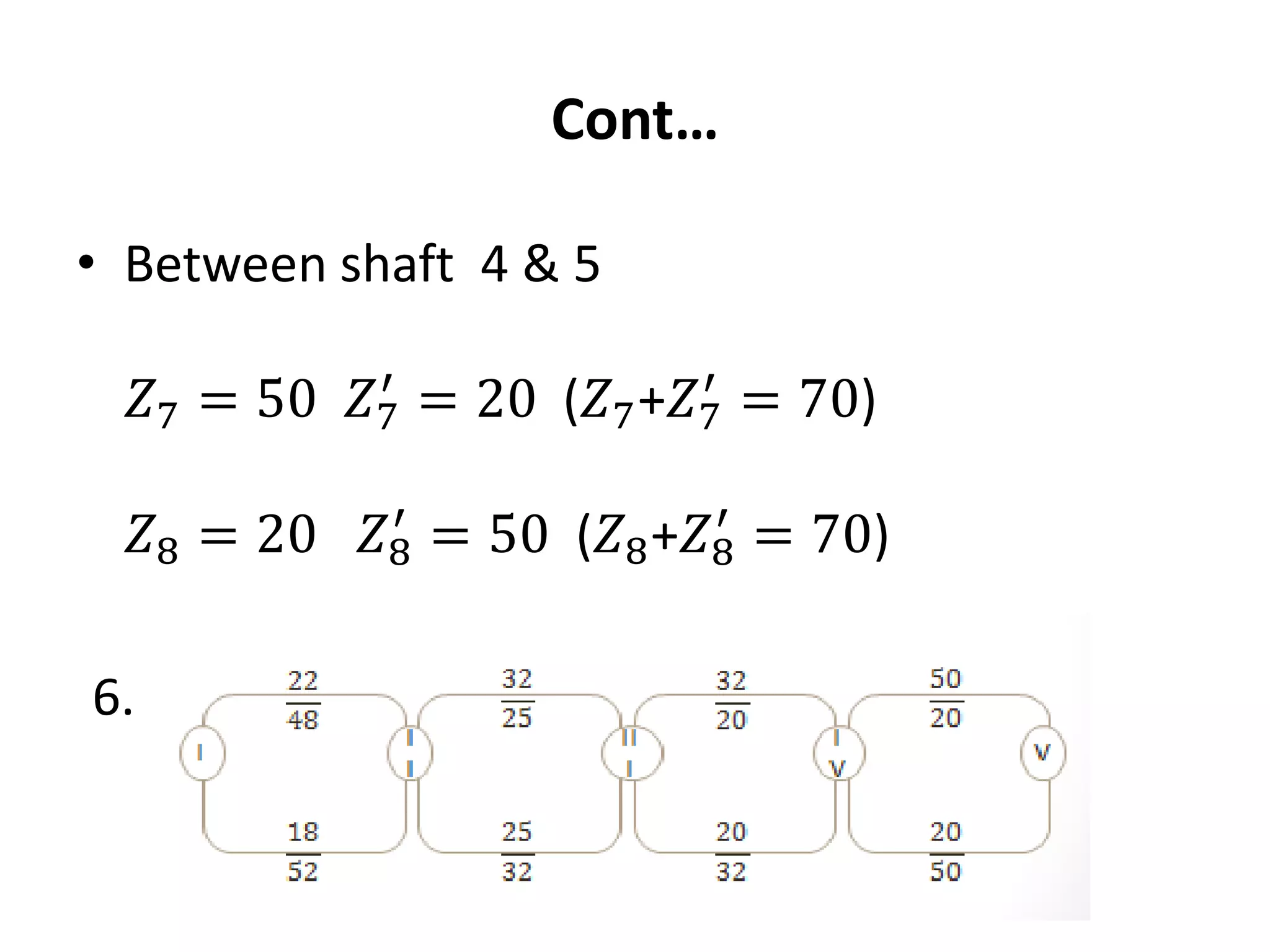 Cont…
• Between shaft 4 & 5
𝑍7 = 50 𝑍7
′
= 20 (𝑍7+𝑍7
′
= 70)
𝑍8 = 20 𝑍8
′
= 50 (𝑍8+𝑍8
′
= 70)
6. Schematic Representation of drive
 