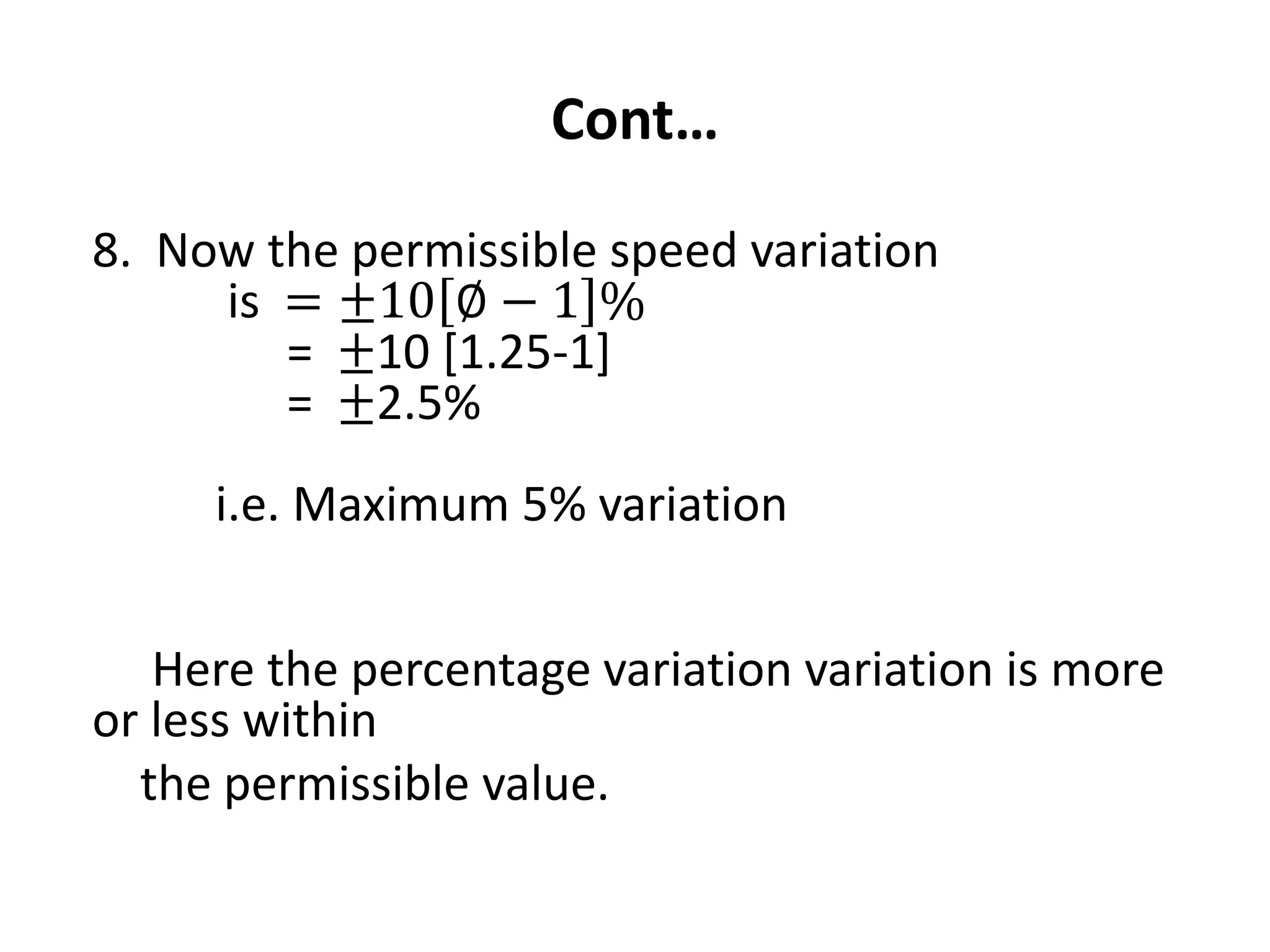 Cont…
8. Now the permissible speed variation
is = ±10 ∅ − 1 %
= ±10 [1.25-1]
= ±2.5%
i.e. Maximum 5% variation
Here the percentage variation variation is more
or less within
the permissible value.
 