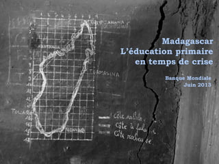 Madagascar
L’éducation primaire
en temps de crise
Banque Mondiale
Juin 2013
 