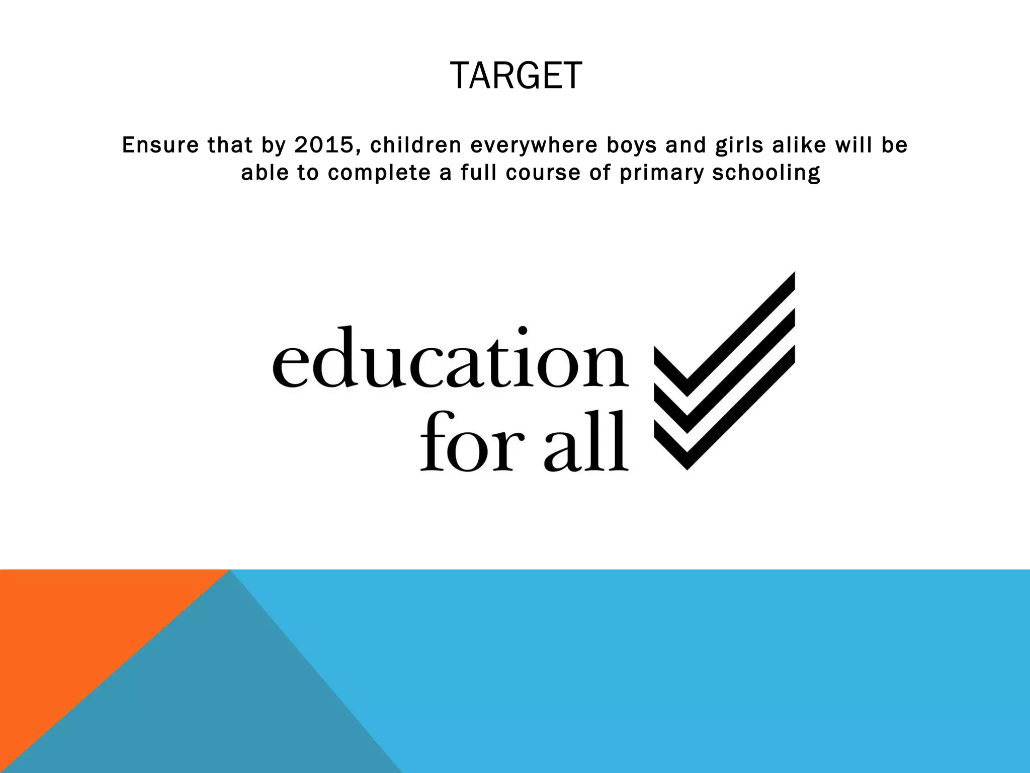 TARGET
Ensure that by 2015, children everywhere boys and girls alike will be
          able to complete a full course of primary schooling
 
