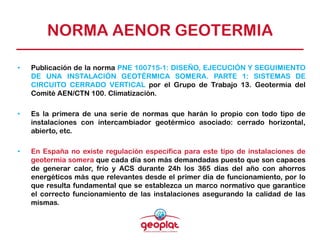 NORMA AENOR GEOTERMIA
• Publicación de la norma PNE 100715-1: DISEÑO, EJECUCIÓN Y SEGUIMIENTO
DE UNA INSTALACIÓN GEOTÉRMIC...